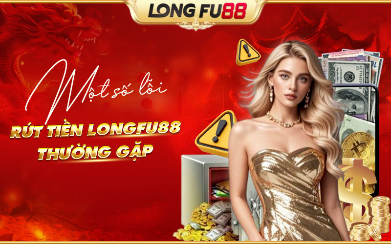 Lỗi rút tiền Longfu88 thường gặp