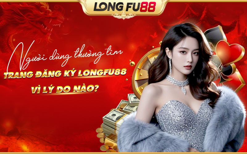 Lý do người dùng nên đăng ký Longfu88